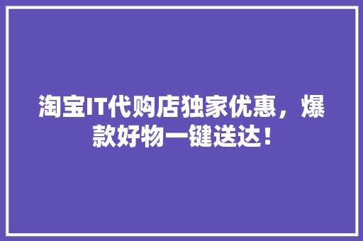 淘宝IT代购店独家优惠，爆款好物一键送达！