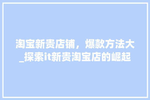 淘宝新贵店铺，爆款方法大_探索it新贵淘宝店的崛起之路 百度算法