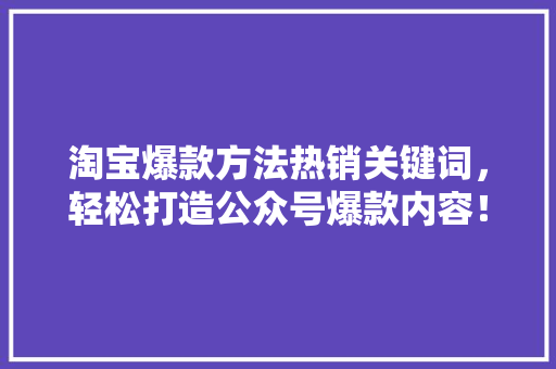 淘宝爆款方法热销关键词，轻松打造公众号爆款内容！