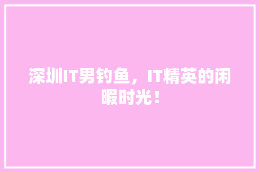 深圳IT男钓鱼，IT精英的闲暇时光！