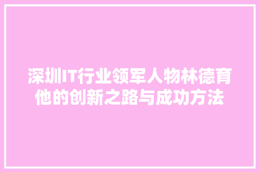深圳IT行业领军人物林德育他的创新之路与成功方法