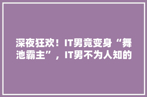 深夜狂欢！IT男竟变身“舞池霸主”，IT男不为人知的夜生活！ 搜狗优化