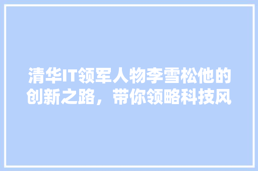 清华IT领军人物李雪松他的创新之路，带你领略科技风采！ AI技术学习