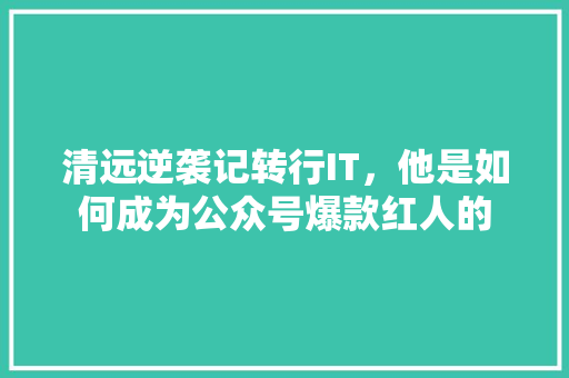 清远逆袭记转行IT，他是如何成为公众号爆款红人的
