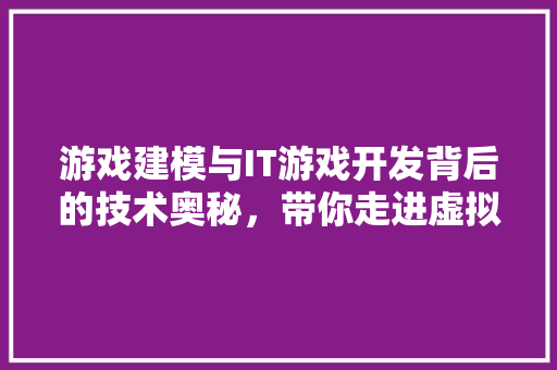 游戏建模与IT游戏开发背后的技术奥秘，带你走进虚拟世界的创造之旅！