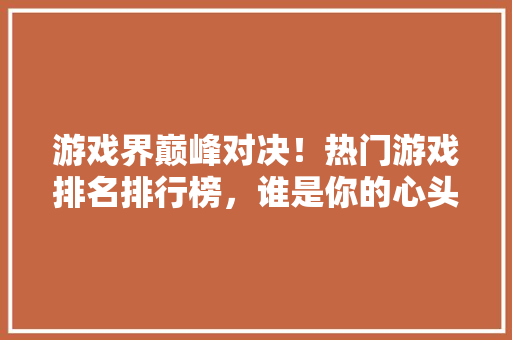 游戏界巅峰对决！热门游戏排名排行榜，谁是你的心头好