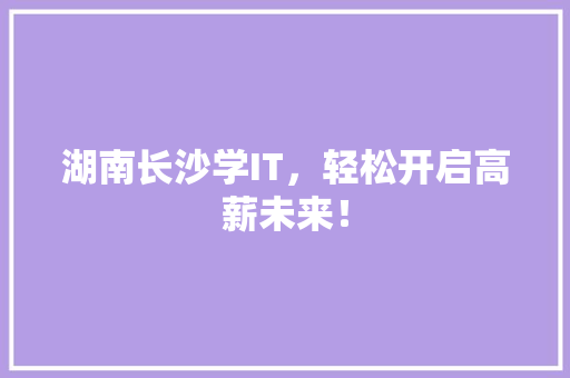 湖南长沙学IT，轻松开启高薪未来！
