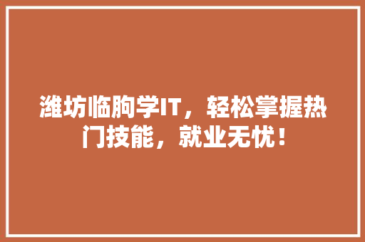 潍坊临朐学IT，轻松掌握热门技能，就业无忧！