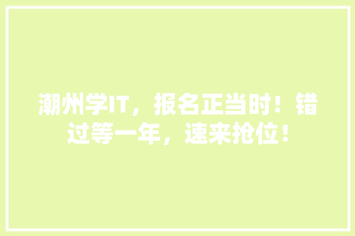 潮州学IT，报名正当时！错过等一年，速来抢位！