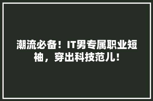 潮流必备！IT男专属职业短袖，穿出科技范儿！