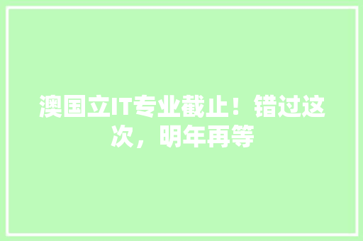 澳国立IT专业截止！错过这次，明年再等 搜狗优化