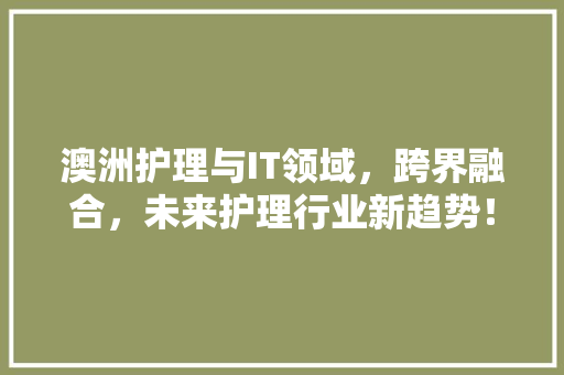 澳洲护理与IT领域，跨界融合，未来护理行业新趋势！