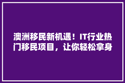 澳洲移民新机遇！IT行业热门移民项目，让你轻松拿身份！