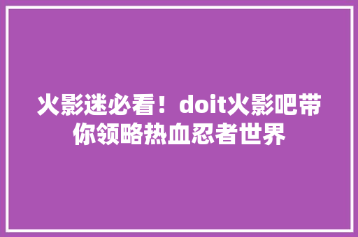 火影迷必看！doit火影吧带你领略热血忍者世界