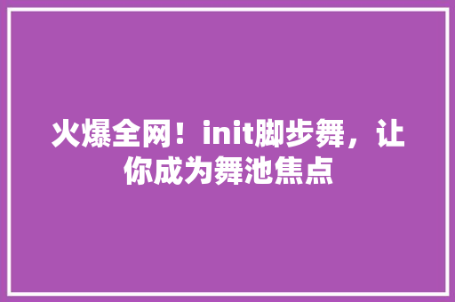 火爆全网！init脚步舞，让你成为舞池焦点 seo技术