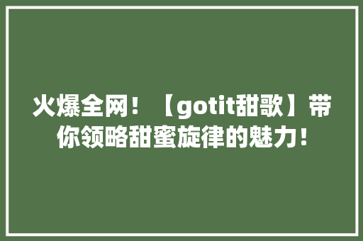 火爆全网！【gotit甜歌】带你领略甜蜜旋律的魅力！