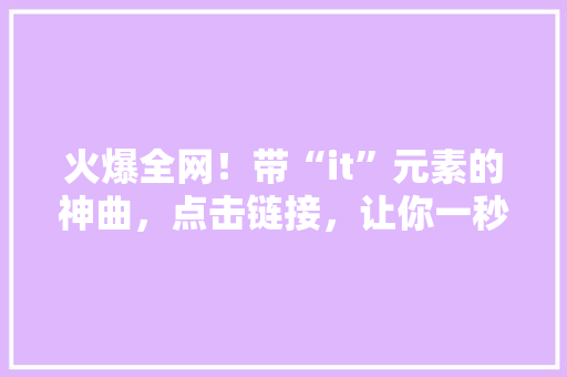 火爆全网！带“it”元素的神曲，点击链接，让你一秒沦陷！