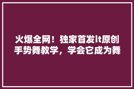 火爆全网！独家首发it原创手势舞教学，学会它成为舞蹈达人！