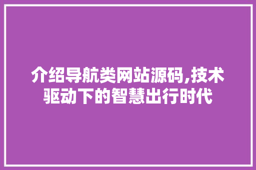 介绍导航类网站源码,技术驱动下的智慧出行时代 介绍导航类网站源码,技术驱动下的智慧出行时代 网站开发