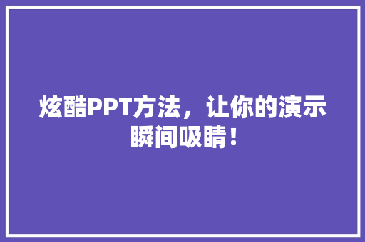 炫酷PPT方法，让你的演示瞬间吸睛！