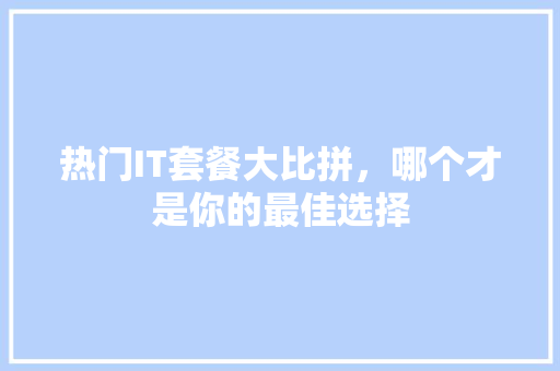 热门IT套餐大比拼，哪个才是你的最佳选择