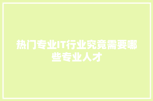 热门专业IT行业究竟需要哪些专业人才