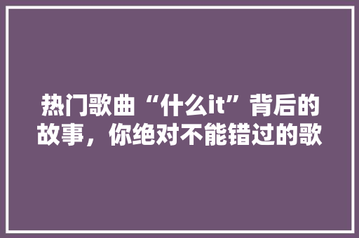 热门歌曲“什么it”背后的故事，你绝对不能错过的歌词 网站开发