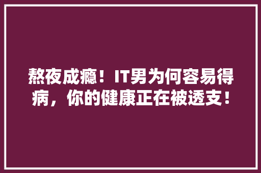 熬夜成瘾！IT男为何容易得病，你的健康正在被透支！