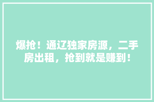 爆抢！通辽独家房源，二手房出租，抢到就是赚到！