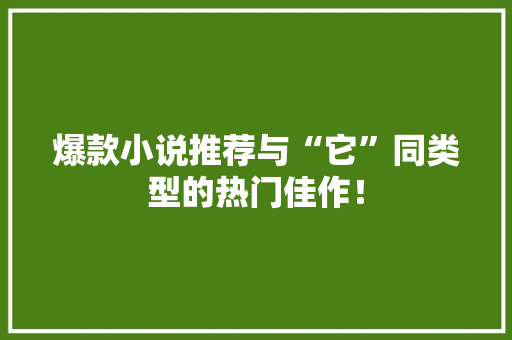 爆款小说推荐与“它”同类型的热门佳作！ 搜狗优化
