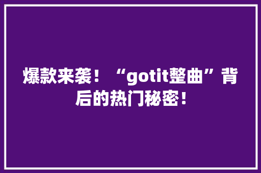 爆款来袭！“gotit整曲”背后的热门秘密！ 百度算法