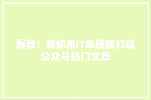 爆款！教你用IT单模板打造公众号热门文章