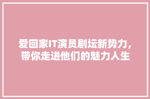 爱回家IT演员剧坛新势力，带你走进他们的魅力人生