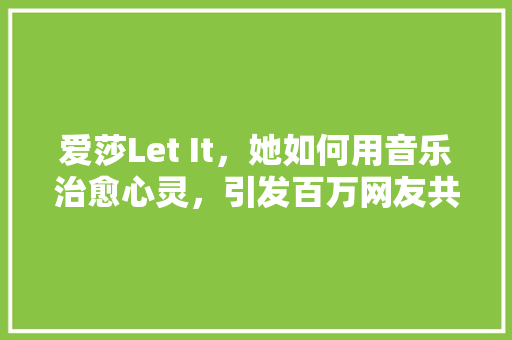 爱莎Let It，她如何用音乐治愈心灵，引发百万网友共鸣！