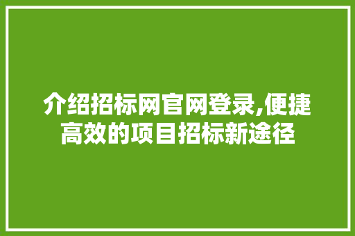 介绍招标网官网登录,便捷高效的项目招标新途径