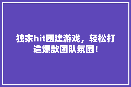 独家hit团建游戏，轻松打造爆款团队氛围！