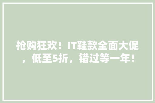 抢购狂欢！IT鞋款全面大促，低至5折，错过等一年！