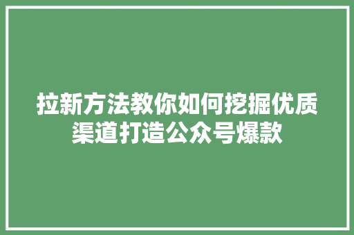 拉新方法教你如何挖掘优质渠道打造公众号爆款