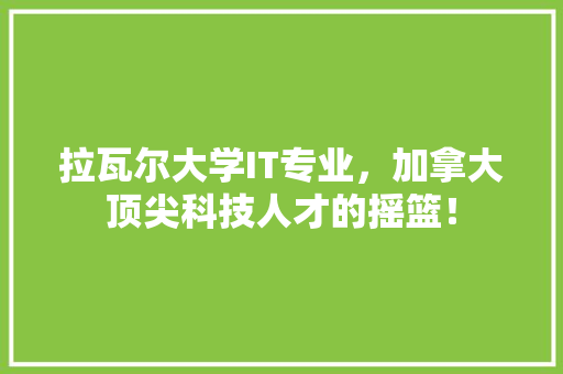 拉瓦尔大学IT专业，加拿大顶尖科技人才的摇篮！