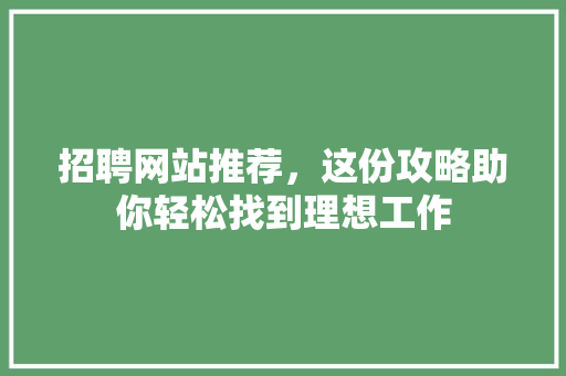 招聘网站推荐，这份攻略助你轻松找到理想工作