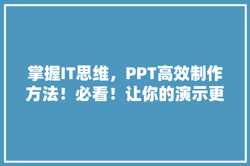 掌握IT思维，PPT高效制作方法！必看！让你的演示更出众！