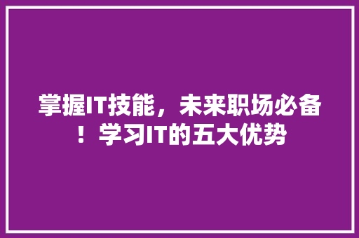 掌握IT技能，未来职场必备！学习IT的五大优势
