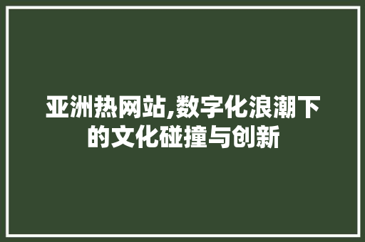 亚洲热网站,数字化浪潮下的文化碰撞与创新