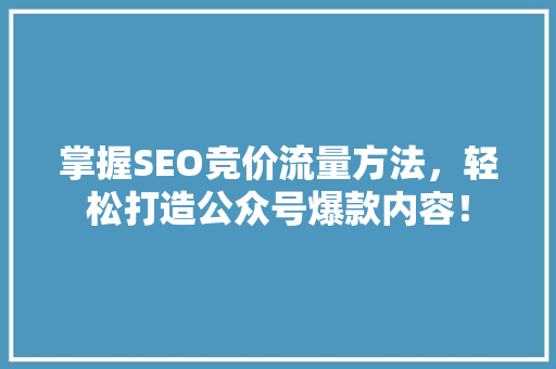掌握SEO竞价流量方法，轻松打造公众号爆款内容！