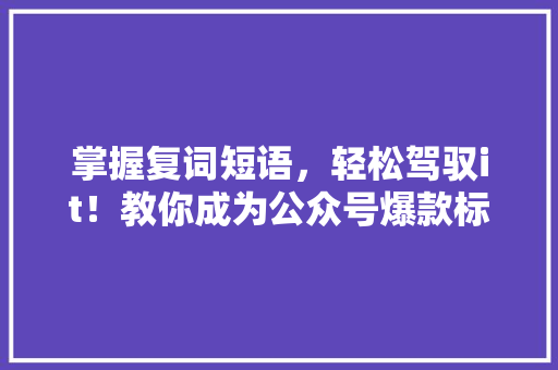 掌握复词短语，轻松驾驭it！教你成为公众号爆款标题高手