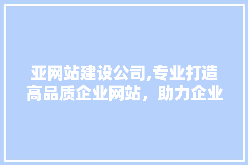 亚网站建设公司,专业打造高品质企业网站，助力企业腾飞