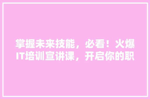 掌握未来技能，必看！火爆IT培训宣讲课，开启你的职场新篇章！ seo技术