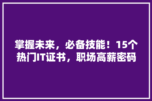 掌握未来，必备技能！15个热门IT证书，职场高薪密码！