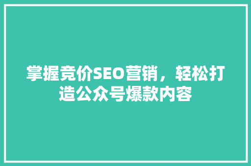 掌握竞价SEO营销，轻松打造公众号爆款内容