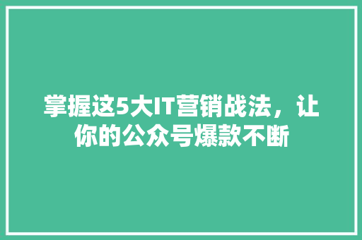 掌握这5大IT营销战法，让你的公众号爆款不断